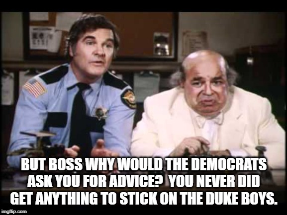 Boss Hogg and Roscoe | BUT BOSS WHY WOULD THE DEMOCRATS ASK YOU FOR ADVICE?  YOU NEVER DID GET ANYTHING TO STICK ON THE DUKE BOYS. | image tagged in frameup,trump,democrats,adam schiff | made w/ Imgflip meme maker