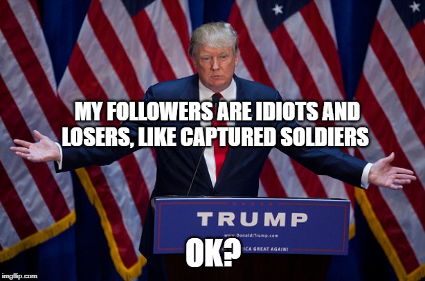 Donald Trump | MY FOLLOWERS ARE IDIOTS AND LOSERS, LIKE CAPTURED SOLDIERS OK? | image tagged in donald trump | made w/ Imgflip meme maker