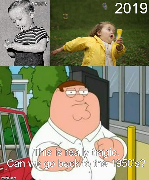 1950's 2019 This is really tragic. Can we go back to the 1950's? | image tagged in girl running,1950s kids,roadhouse peter griffin | made w/ Imgflip meme maker