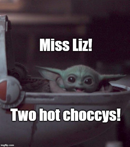 Baby Yoda Miss Liz | Miss Liz! Two hot choccys! | image tagged in baby yoda,king of the hill,quotes | made w/ Imgflip meme maker