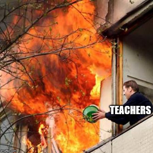 fire idiot bucket water | TEACHERS | image tagged in fire idiot bucket water | made w/ Imgflip meme maker