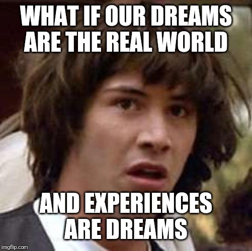 Conspiracy Keanu Meme | WHAT IF OUR DREAMS ARE THE REAL WORLD; AND EXPERIENCES ARE DREAMS | image tagged in memes,conspiracy keanu | made w/ Imgflip meme maker