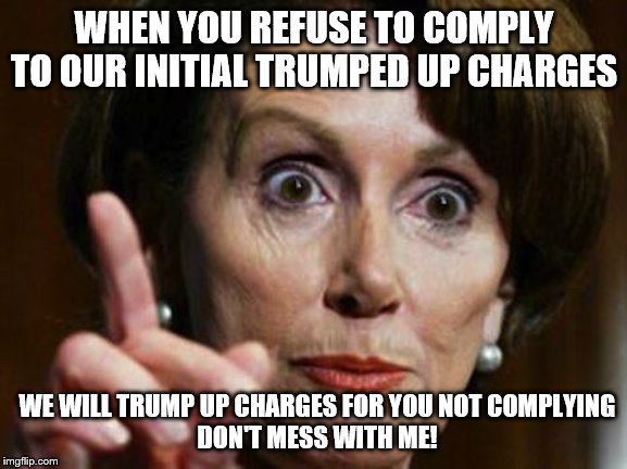 She dare call anyone else a tyrant | WHEN YOU REFUSE TO COMPLY TO OUR INITIAL TRUMPED UP CHARGES; WE WILL TRUMP UP CHARGES FOR YOU NOT COMPLYING
DON'T MESS WITH ME! | image tagged in nancy pelosi no spending problem,memes,political memes | made w/ Imgflip meme maker