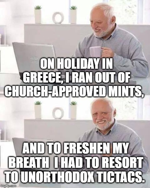 Hide the Pain Harold Meme | ON HOLIDAY IN GREECE, I RAN OUT OF CHURCH-APPROVED MINTS, AND TO FRESHEN MY BREATH  I HAD TO RESORT TO UNORTHODOX TICTACS. | image tagged in memes,hide the pain harold | made w/ Imgflip meme maker