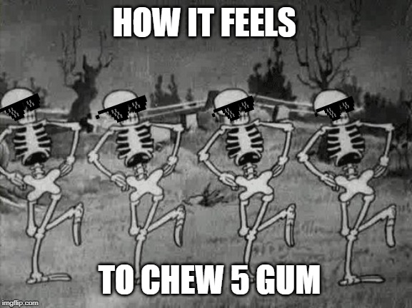 Spooky Scary Skeletons | HOW IT FEELS; TO CHEW 5 GUM | image tagged in spooky scary skeletons | made w/ Imgflip meme maker