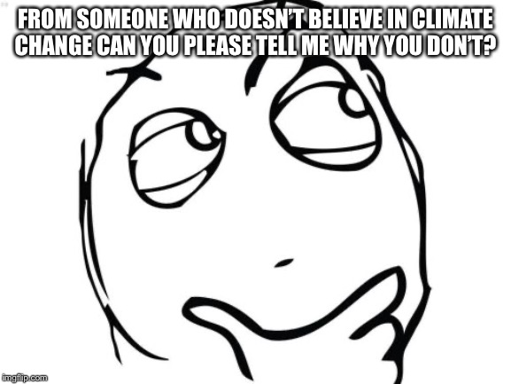 Question Rage Face | FROM SOMEONE WHO DOESN’T BELIEVE IN CLIMATE CHANGE CAN YOU PLEASE TELL ME WHY YOU DON’T? | image tagged in memes,question rage face | made w/ Imgflip meme maker