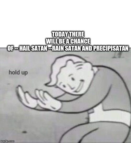 Fallout Hold Up | TODAY THERE WILL BE A CHANCE OF -- HAIL SATAN --RAIN SATAN AND PRECIPISATAN | image tagged in fallout hold up | made w/ Imgflip meme maker
