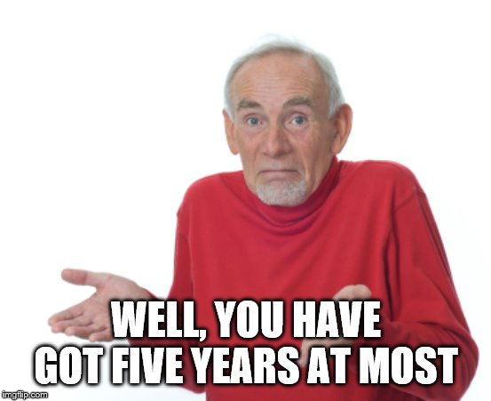 Guess I'll die  | WELL, YOU HAVE GOT FIVE YEARS AT MOST | image tagged in guess i'll die | made w/ Imgflip meme maker
