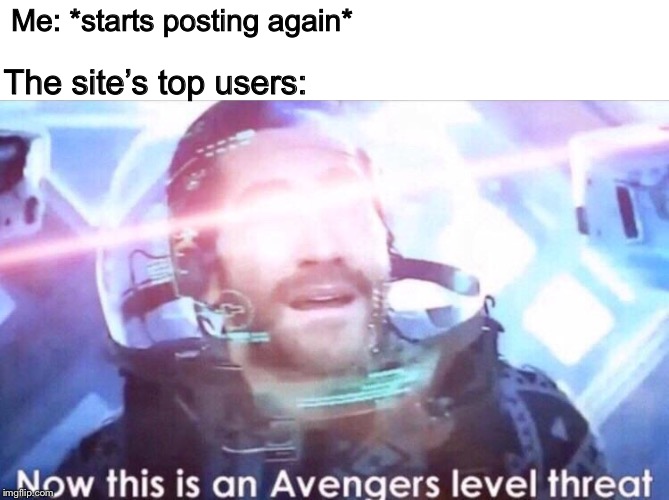 News flash: I’m alive | Me: *starts posting again*; The site’s top users: | image tagged in now this is an avengers level threat,memes,avengers,marvel | made w/ Imgflip meme maker