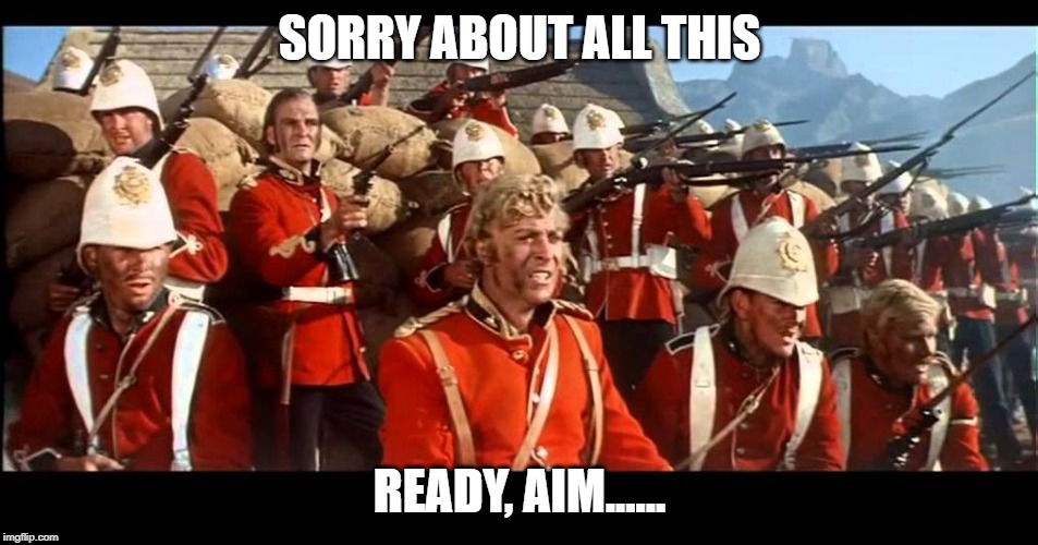 Zulus Thousands Of Them | SORRY ABOUT ALL THIS; READY, AIM...... | image tagged in zulus thousands of them | made w/ Imgflip meme maker