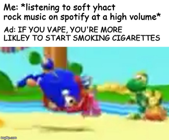 The Real Cost in a nutshell | Me: *listening to soft yhact rock music on spotify at a high volume*; Ad: IF YOU VAPE, YOU'RE MORE LIKLEY TO START SMOKING CIGARETTES | image tagged in memes,the real cost,ad,spotify,animal mechanicals,funny | made w/ Imgflip meme maker
