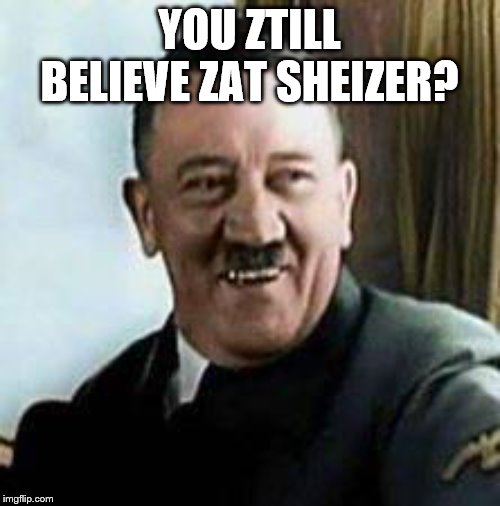 laughing hitler | YOU ZTILL BELIEVE ZAT SHEIZER? | image tagged in laughing hitler | made w/ Imgflip meme maker