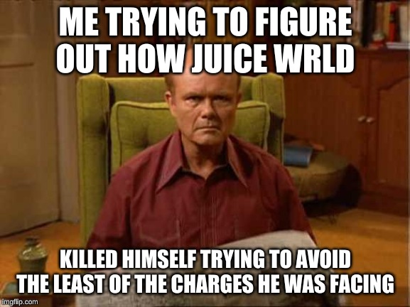 Red Foreman | ME TRYING TO FIGURE OUT HOW JUICE WRLD; KILLED HIMSELF TRYING TO AVOID THE LEAST OF THE CHARGES HE WAS FACING | image tagged in red foreman | made w/ Imgflip meme maker