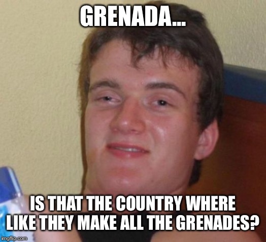 10 Guy Meme | GRENADA... IS THAT THE COUNTRY WHERE LIKE THEY MAKE ALL THE GRENADES? | image tagged in memes,10 guy | made w/ Imgflip meme maker