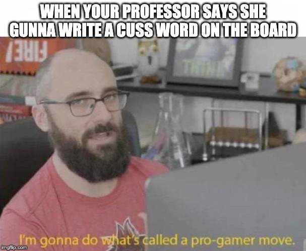 Pro Gamer move | WHEN YOUR PROFESSOR SAYS SHE GUNNA WRITE A CUSS WORD ON THE BOARD | image tagged in pro gamer move | made w/ Imgflip meme maker