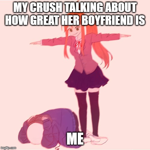 Monika Tposing over Sans | MY CRUSH TALKING ABOUT HOW GREAT HER BOYFRIEND IS; ME | image tagged in monika tposing over sans | made w/ Imgflip meme maker
