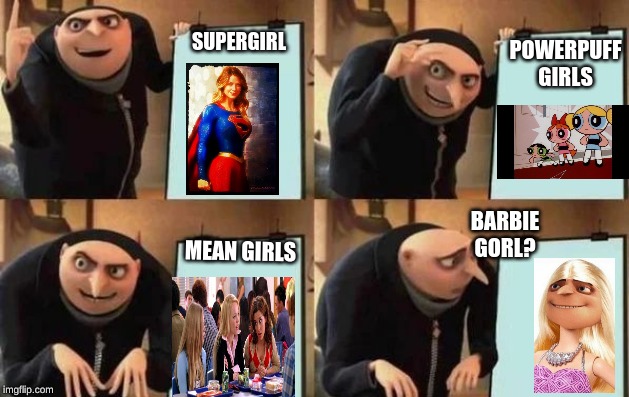 Gru's Plan | SUPERGIRL; POWERPUFF GIRLS; BARBIE GORL? MEAN GIRLS | image tagged in gru's plan | made w/ Imgflip meme maker