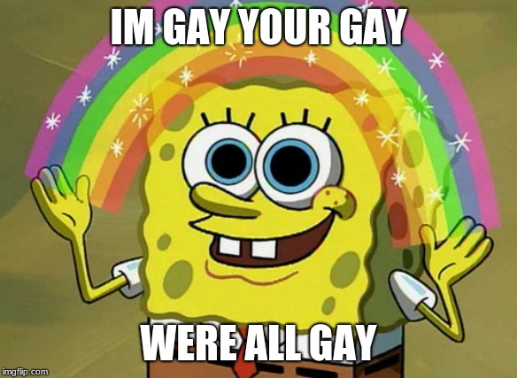 Imagination Spongebob | IM GAY YOUR GAY; WERE ALL GAY | image tagged in memes,imagination spongebob | made w/ Imgflip meme maker