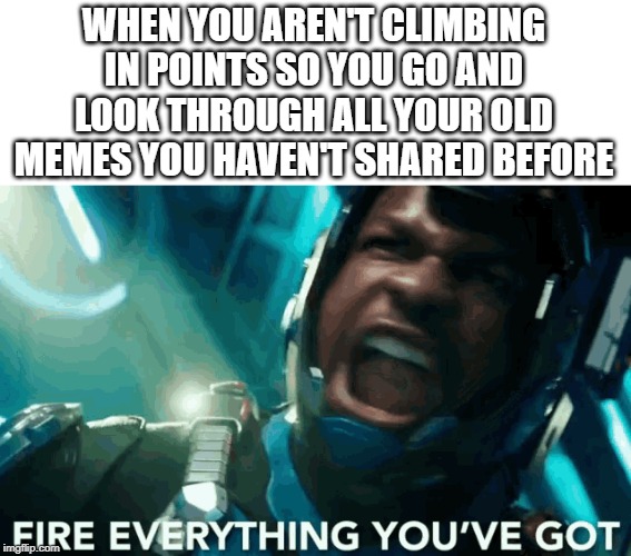 Imgflip in a nutshell | WHEN YOU AREN'T CLIMBING IN POINTS SO YOU GO AND LOOK THROUGH ALL YOUR OLD MEMES YOU HAVEN'T SHARED BEFORE | image tagged in pacific,pacific rim,imgflip | made w/ Imgflip meme maker