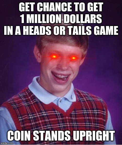 Bad Luck Brian Meme | GET CHANCE TO GET 1 MILLION DOLLARS IN A HEADS OR TAILS GAME; COIN STANDS UPRIGHT | image tagged in memes,bad luck brian | made w/ Imgflip meme maker