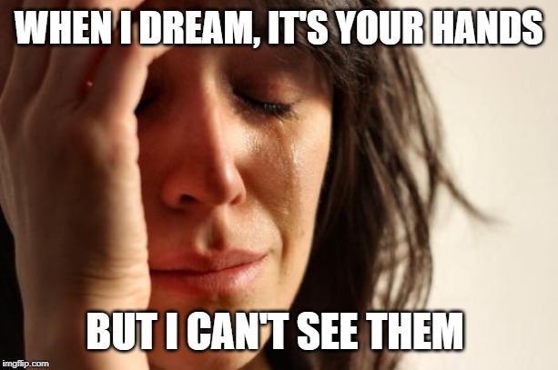 First World Problems | WHEN I DREAM, IT'S YOUR HANDS; BUT I CAN'T SEE THEM | image tagged in memes,first world problems | made w/ Imgflip meme maker