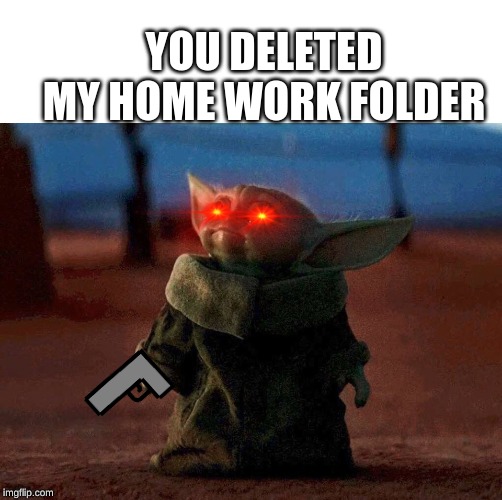 baby yoda | YOU DELETED MY HOME WORK FOLDER | image tagged in baby yoda | made w/ Imgflip meme maker