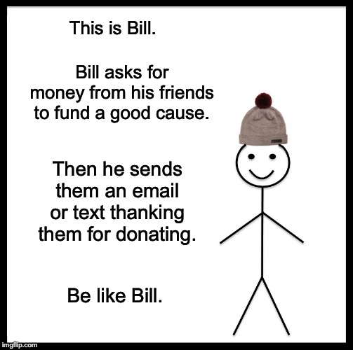 Be Like Bill | This is Bill. Bill asks for money from his friends to fund a good cause. Then he sends them an email or text thanking them for donating. Be like Bill. | image tagged in memes,be like bill | made w/ Imgflip meme maker