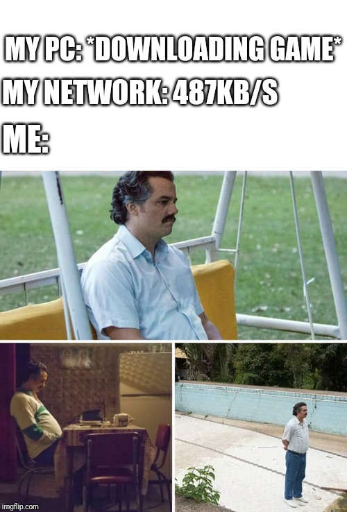 Sad Pablo Escobar | MY NETWORK: 487KB/S; MY PC: *DOWNLOADING GAME*; ME: | image tagged in sad pablo escobar | made w/ Imgflip meme maker