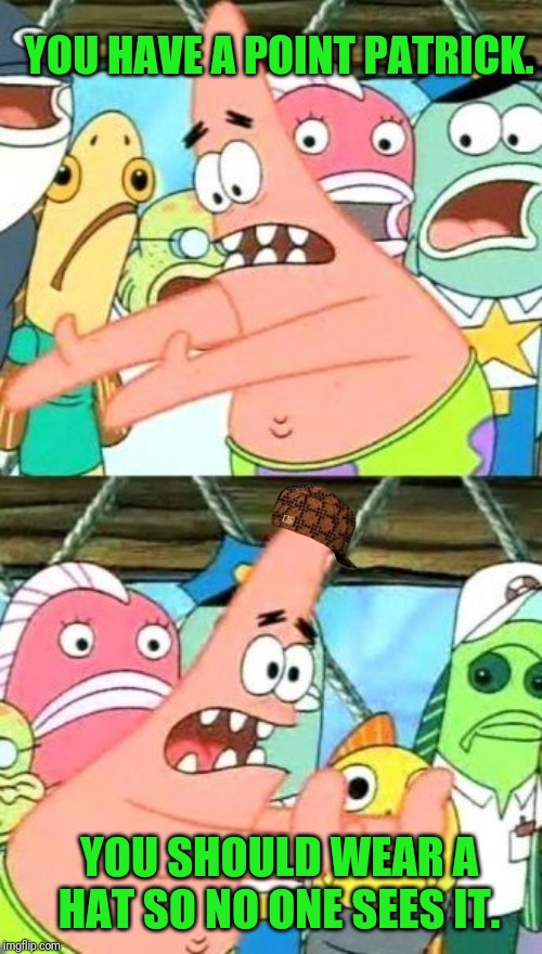 Put It Somewhere Else Patrick | YOU HAVE A POINT PATRICK. YOU SHOULD WEAR A HAT SO NO ONE SEES IT. | image tagged in memes,put it somewhere else patrick,fun,laugh | made w/ Imgflip meme maker