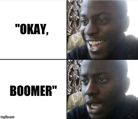 "OKAY, BOOMER" image tagged in happy then sad nigga made w/ Imgfl...