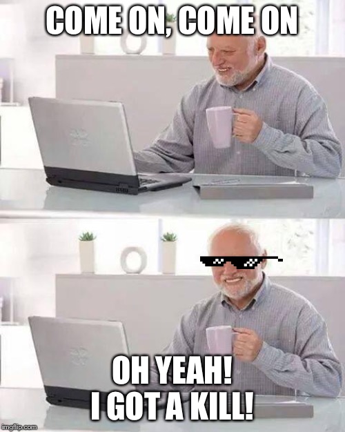 Hide the Pain Harold Meme | COME ON, COME ON; OH YEAH! I GOT A KILL! | image tagged in memes,hide the pain harold | made w/ Imgflip meme maker