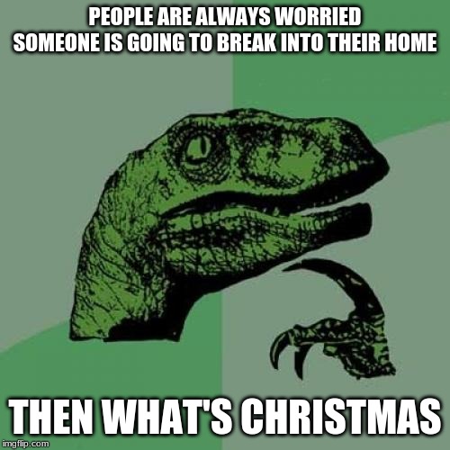 Philosoraptor | PEOPLE ARE ALWAYS WORRIED SOMEONE IS GOING TO BREAK INTO THEIR HOME; THEN WHAT'S CHRISTMAS | image tagged in memes,philosoraptor | made w/ Imgflip meme maker