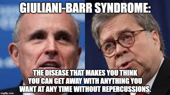 GIULIANI-BARR SYNDROME:; THE DISEASE THAT MAKES YOU THINK YOU CAN GET AWAY WITH ANYTHING YOU WANT AT ANY TIME WITHOUT REPERCUSSIONS. | image tagged in rudy giuliani,william barr,corruption | made w/ Imgflip meme maker