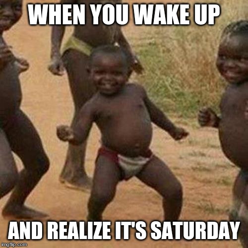 Third World Success Kid Meme | WHEN YOU WAKE UP; AND REALIZE IT'S SATURDAY | image tagged in memes,third world success kid | made w/ Imgflip meme maker