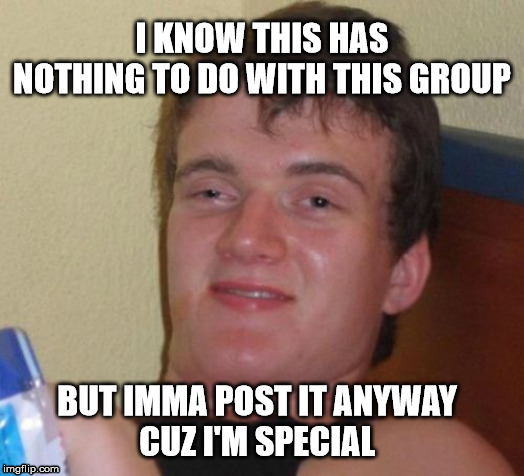 I'm Special | I KNOW THIS HAS NOTHING TO DO WITH THIS GROUP; BUT IMMA POST IT ANYWAY
CUZ I'M SPECIAL | image tagged in memes,10 guy,special | made w/ Imgflip meme maker