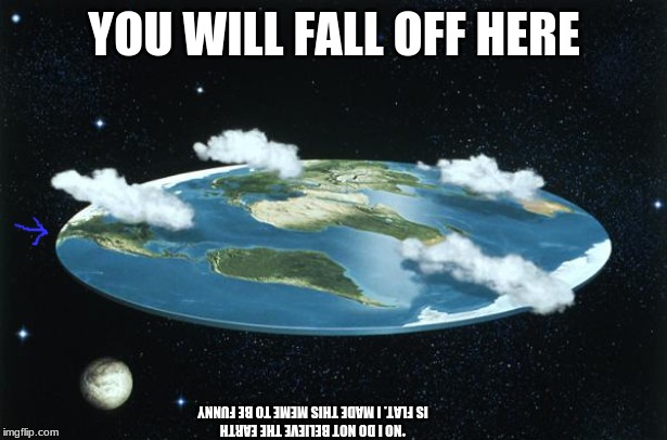 Flat Earth | YOU WILL FALL OFF HERE *NO I DO NOT BELIEVE THE EARTH IS FLAT. I MADE THIS MEME TO BE FUNNY | image tagged in flat earth | made w/ Imgflip meme maker