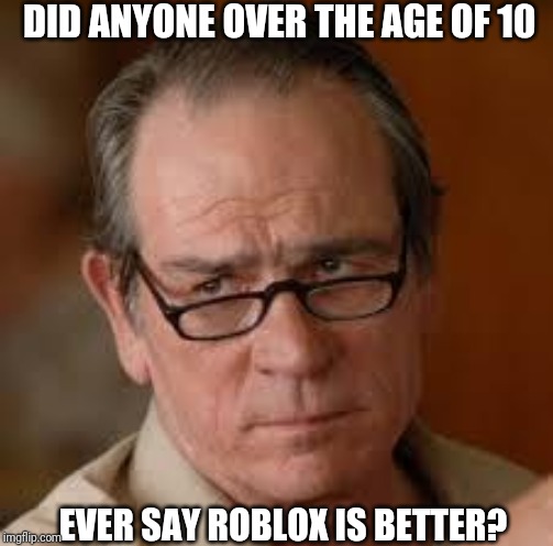 my face when someone asks a stupid question | DID ANYONE OVER THE AGE OF 10 EVER SAY ROBLOX IS BETTER? | image tagged in my face when someone asks a stupid question | made w/ Imgflip meme maker
