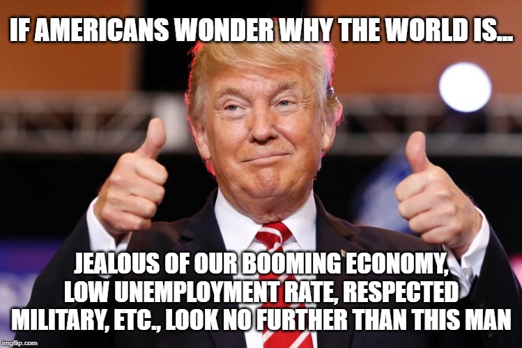 IF AMERICANS WONDER WHY THE WORLD IS... JEALOUS OF OUR BOOMING ECONOMY, LOW UNEMPLOYMENT RATE, RESPECTED MILITARY, ETC., LOOK NO FURTHER THA | made w/ Imgflip meme maker