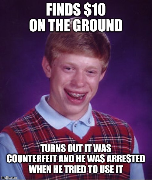 Bad Luck Brian Meme | FINDS $10 ON THE GROUND; TURNS OUT IT WAS COUNTERFEIT AND HE WAS ARRESTED WHEN HE TRIED TO USE IT | image tagged in memes,bad luck brian | made w/ Imgflip meme maker