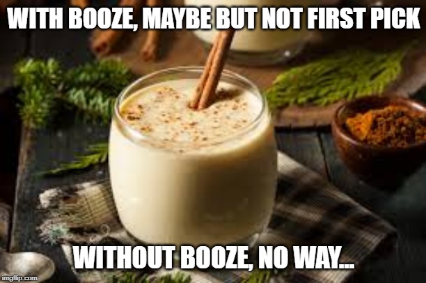 Eggnog - yes or no? | WITH BOOZE, MAYBE BUT NOT FIRST PICK WITHOUT BOOZE, NO WAY... | image tagged in eggnog - yes or no | made w/ Imgflip meme maker