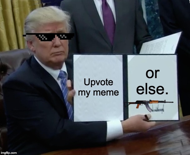 Trump Bill Signing Meme | Upvote my meme; or else. | image tagged in memes,trump bill signing | made w/ Imgflip meme maker