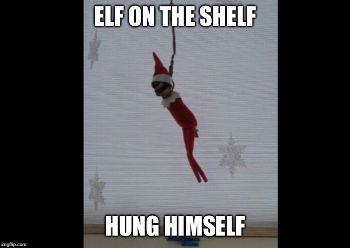 Dead elf on the shelf | ELF ON THE SHELF; HUNG HIMSELF | image tagged in elf on the shelf | made w/ Imgflip meme maker