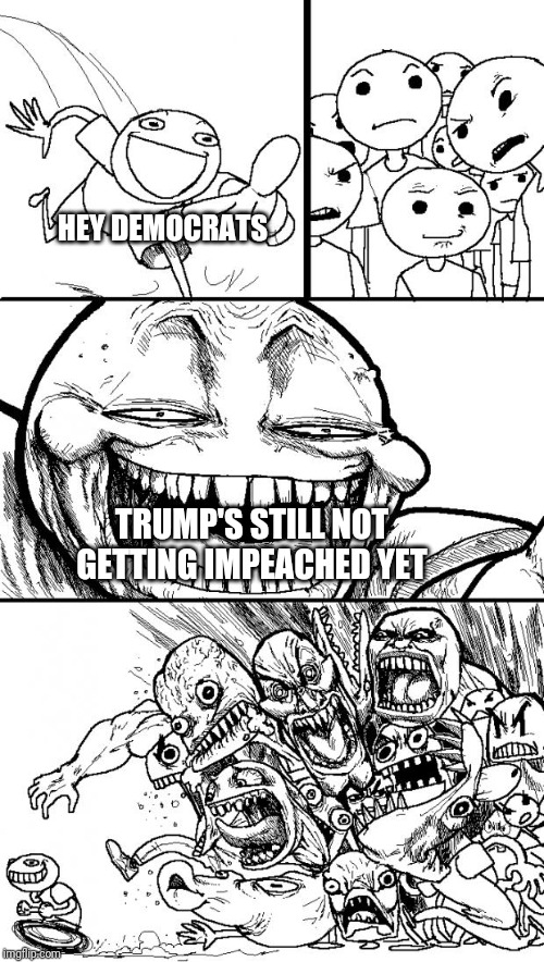 Hey Internet | HEY DEMOCRATS; TRUMP'S STILL NOT GETTING IMPEACHED YET | image tagged in memes,hey internet | made w/ Imgflip meme maker