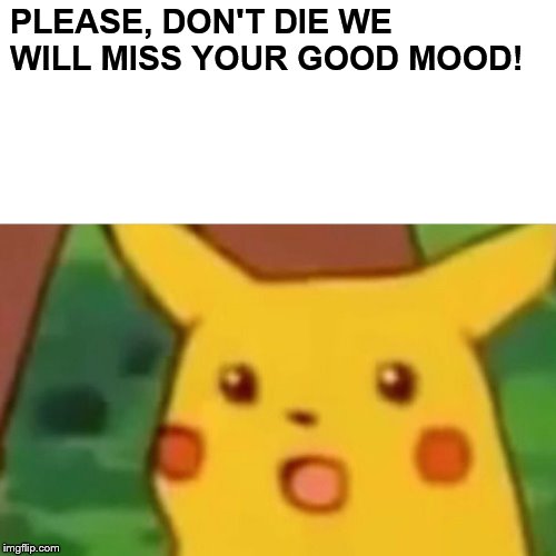 Surprised Pikachu Meme | PLEASE, DON'T DIE WE WILL MISS YOUR GOOD MOOD! | image tagged in memes,surprised pikachu | made w/ Imgflip meme maker