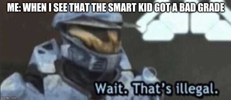 Wait that’s illegal | ME: WHEN I SEE THAT THE SMART KID GOT A BAD GRADE | image tagged in wait thats illegal | made w/ Imgflip meme maker