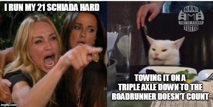 white cat table | I RUN MY 21 SCHIADA HARD; TOWING IT ON A TRIPLE AXLE DOWN TO THE ROADRUNNER DOESN'T COUNT | image tagged in white cat table | made w/ Imgflip meme maker