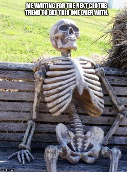 Waiting Skeleton Meme | ME WAITING FOR THE NEXT CLOTHS TREND TO GET THIS ONE OVER WITH. | image tagged in memes,waiting skeleton | made w/ Imgflip meme maker