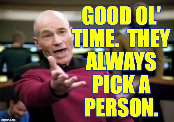 Picard Wtf Meme | GOOD OL'
TIME.  THEY
ALWAYS
PICK A
PERSON. | image tagged in memes,picard wtf | made w/ Imgflip meme maker