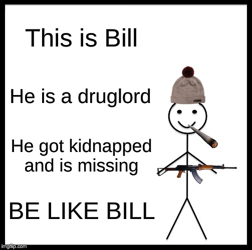 Be Like Bill Meme | This is Bill; He is a druglord; He got kidnapped and is missing; BE LIKE BILL | image tagged in memes,be like bill | made w/ Imgflip meme maker