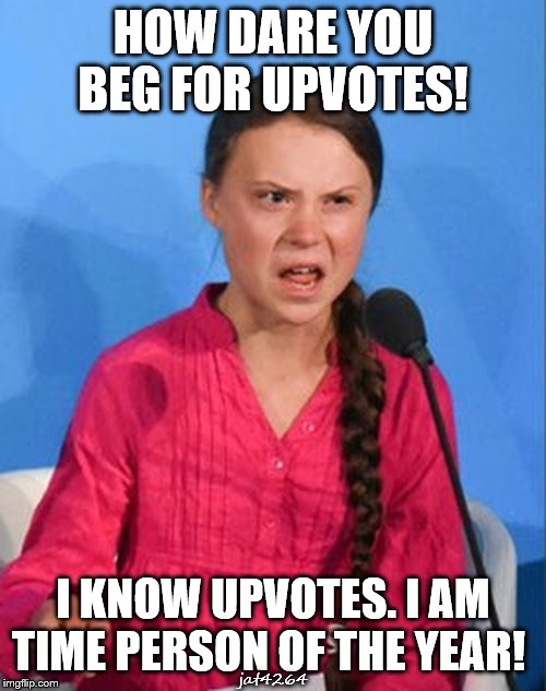 Upvote | HOW DARE YOU BEG FOR UPVOTES! I KNOW UPVOTES. I AM TIME PERSON OF THE YEAR! jat4264 | image tagged in greta thunberg how dare you,upvote,time person of the year,jat4264 | made w/ Imgflip meme maker